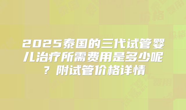 2025泰国的三代试管婴儿治疗所需费用是多少呢？附试管价格详情