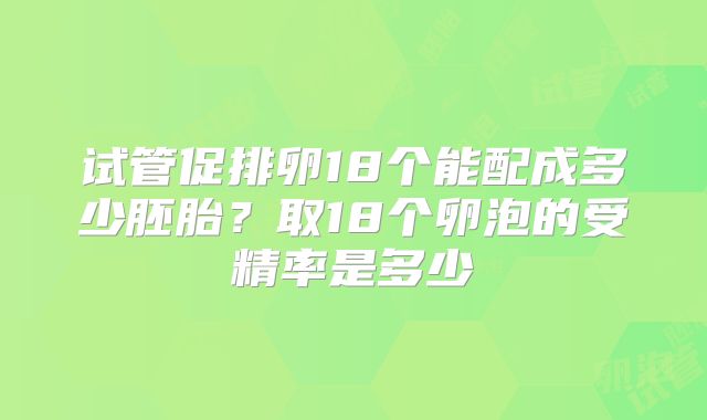 试管促排卵18个能配成多少胚胎？取18个卵泡的受精率是多少