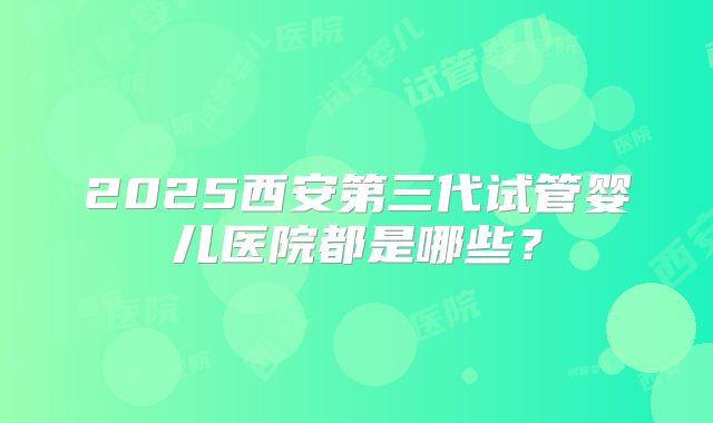 2025西安第三代试管婴儿医院都是哪些？