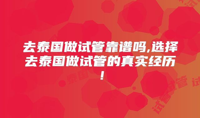 去泰国做试管靠谱吗,选择去泰国做试管的真实经历！