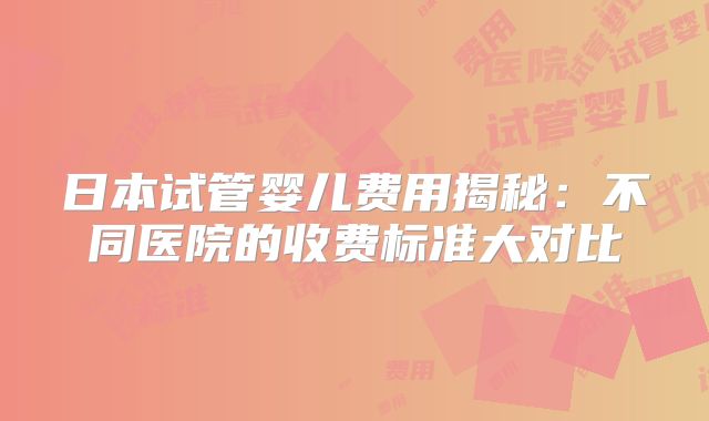 日本试管婴儿费用揭秘：不同医院的收费标准大对比