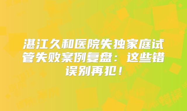湛江久和医院失独家庭试管失败案例复盘：这些错误别再犯！