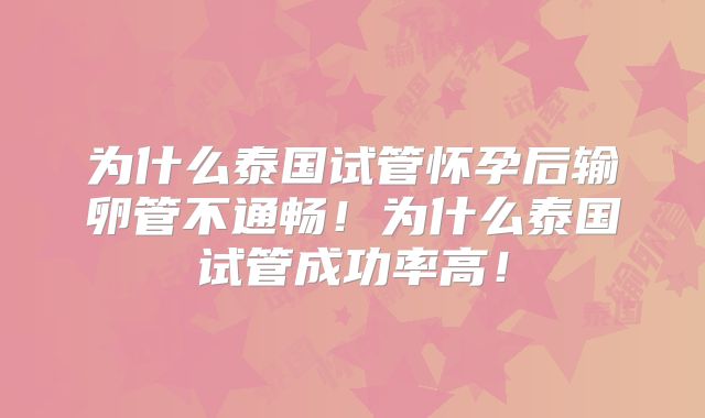 为什么泰国试管怀孕后输卵管不通畅！为什么泰国试管成功率高！