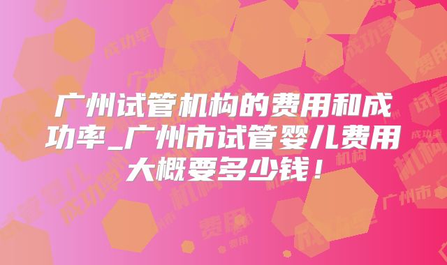 广州试管机构的费用和成功率_广州市试管婴儿费用大概要多少钱！