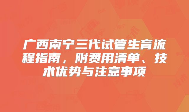 广西南宁三代试管生育流程指南，附费用清单、技术优势与注意事项