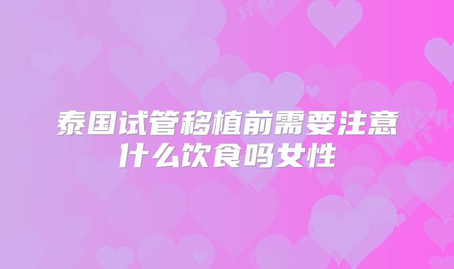 泰国试管移植前需要注意什么饮食吗女性