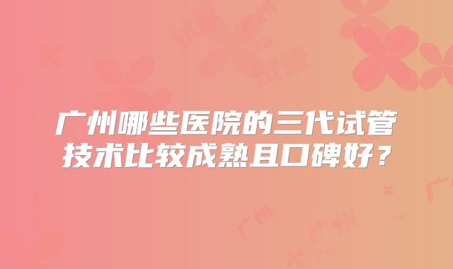 广州哪些医院的三代试管技术比较成熟且口碑好？