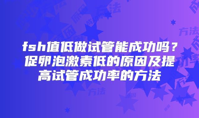 fsh值低做试管能成功吗?促卵泡激素低的原因及提高试管成功率的方法