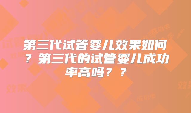 第三代试管婴儿效果如何？第三代的试管婴儿成功率高吗？？