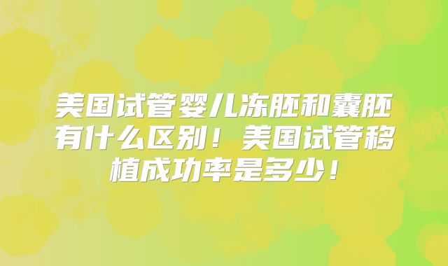 美国试管婴儿冻胚和囊胚有什么区别！美国试管移植成功率是多少！