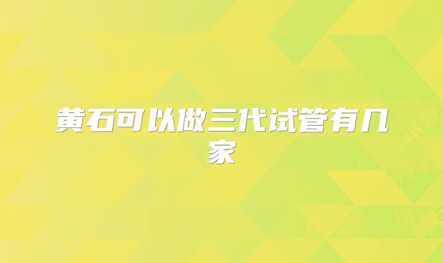 黄石可以做三代试管有几家