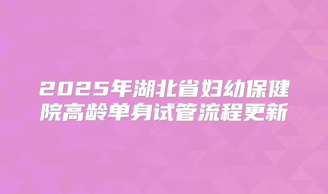 2025年湖北省妇幼保健院高龄单身试管流程更新