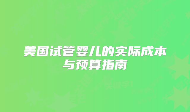 美国试管婴儿的实际成本与预算指南