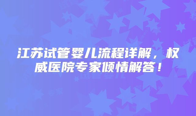 江苏试管婴儿流程详解，权威医院专家倾情解答！