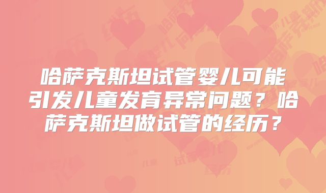 哈萨克斯坦试管婴儿可能引发儿童发育异常问题？哈萨克斯坦做试管的经历？