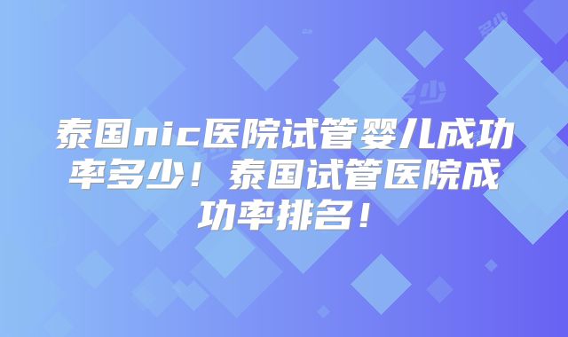 泰国nic医院试管婴儿成功率多少！泰国试管医院成功率排名！