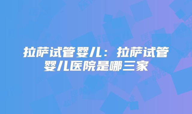 拉萨试管婴儿：拉萨试管婴儿医院是哪三家