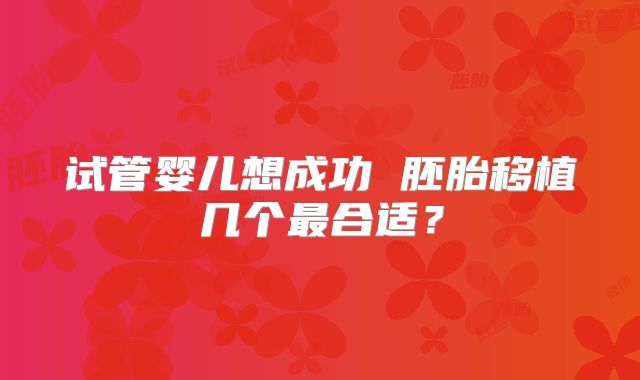试管婴儿想成功 胚胎移植几个最合适？