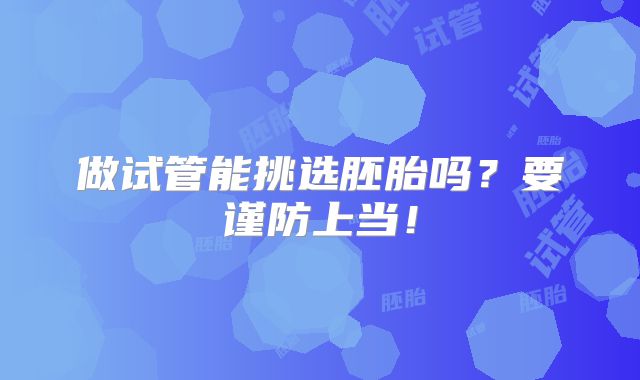 做试管能挑选胚胎吗？要谨防上当！