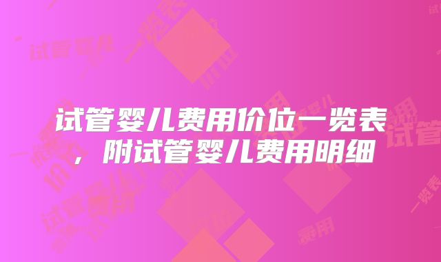 试管婴儿费用价位一览表，附试管婴儿费用明细