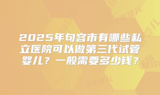 2025年句容市有哪些私立医院可以做第三代试管婴儿？一般需要多少钱？