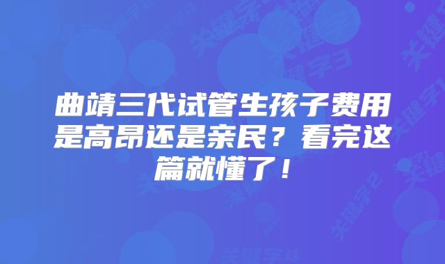 曲靖三代试管生孩子费用是高昂还是亲民？看完这篇就懂了！