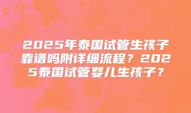 2025年泰国试管生孩子靠谱吗附详细流程？2025泰国试管婴儿生孩子？