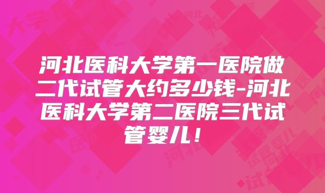 河北医科大学第一医院做二代试管大约多少钱-河北医科大学第二医院三代试管婴儿！