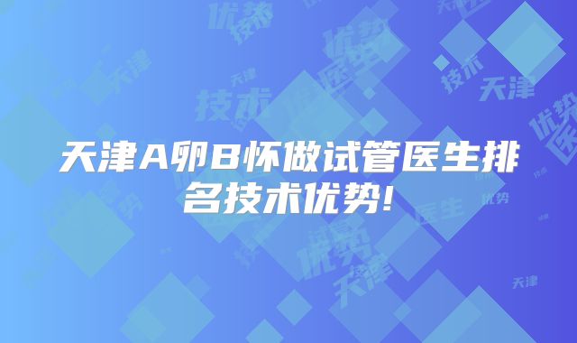天津A卵B怀做试管医生排名技术优势!
