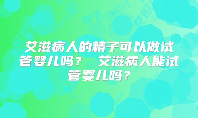 艾滋病人的精子可以做试管婴儿吗？ 艾滋病人能试管婴儿吗？