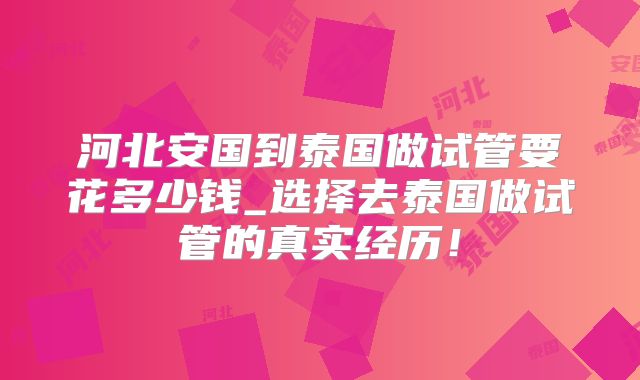河北安国到泰国做试管要花多少钱_选择去泰国做试管的真实经历！