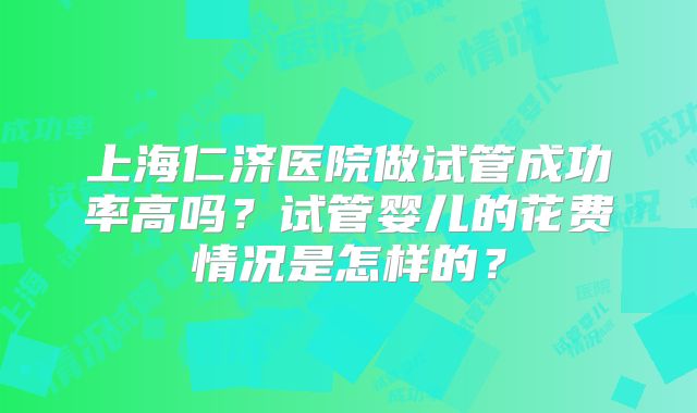 上海仁济医院做试管成功率高吗?试管婴儿的花费情况是怎样的?