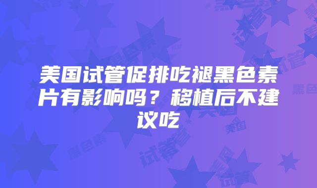 美国试管促排吃褪黑色素片有影响吗？移植后不建议吃