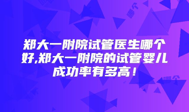 郑大一附院试管医生哪个好,郑大一附院的试管婴儿成功率有多高！