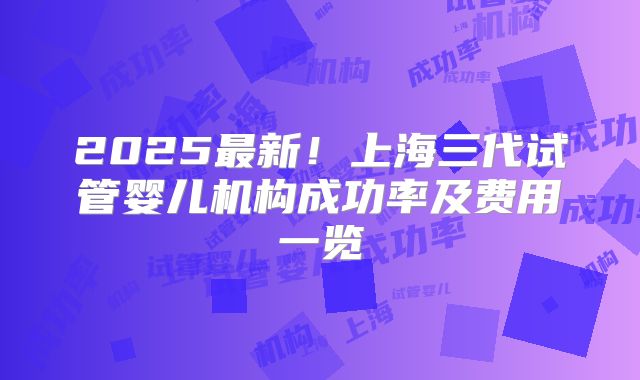 2025最新！上海三代试管婴儿机构成功率及费用一览