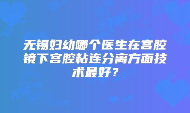 无锡妇幼哪个医生在宫腔镜下宫腔粘连分离方面技术最好？