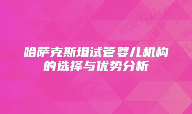 哈萨克斯坦试管婴儿机构的选择与优势分析