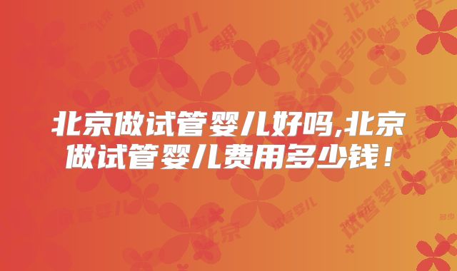 北京做试管婴儿好吗,北京做试管婴儿费用多少钱!