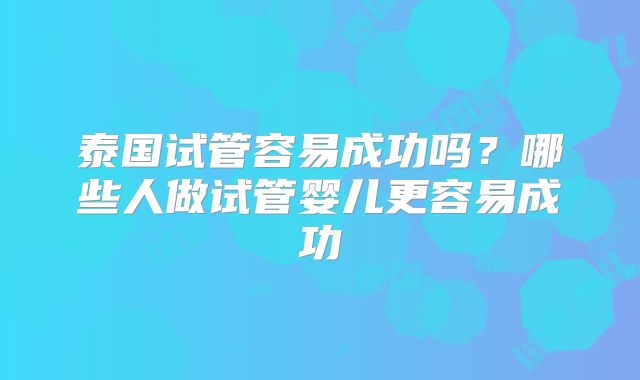泰国试管容易成功吗?哪些人做试管婴儿更容易成功