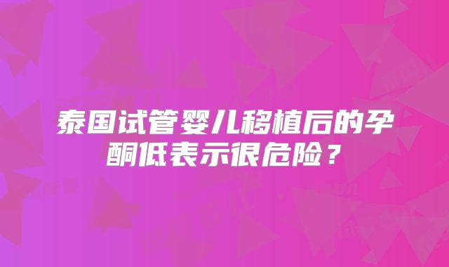 泰国试管婴儿移植后的孕酮低表示很危险？