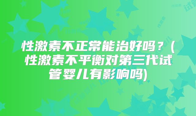 性激素不正常能治好吗？(性激素不平衡对第三代试管婴儿有影响吗)