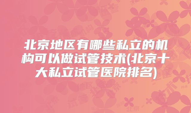 北京地区有哪些私立的机构可以做试管技术(北京十大私立试管医院排名)