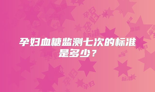 孕妇血糖监测七次的标准是多少？