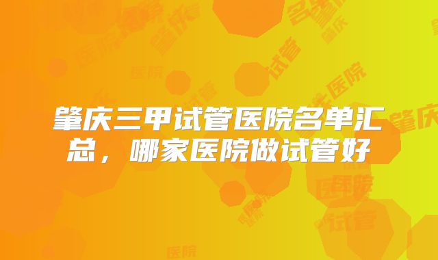 肇庆三甲试管医院名单汇总,哪家医院做试管好