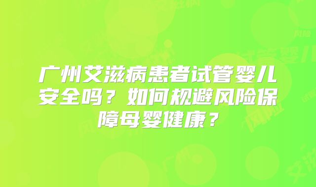 广州艾滋病患者试管婴儿安全吗？如何规避风险保障母婴健康？