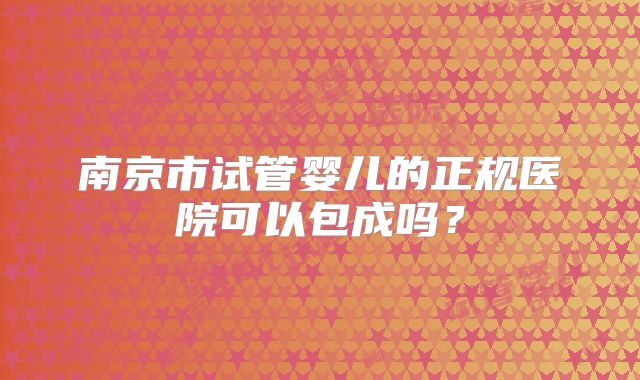 南京市试管婴儿的正规医院可以包成吗？