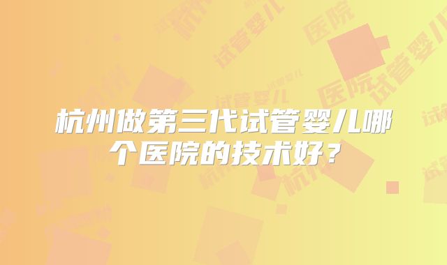 杭州做第三代试管婴儿哪个医院的技术好？
