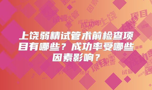 上饶弱精试管术前检查项目有哪些？成功率受哪些因素影响？