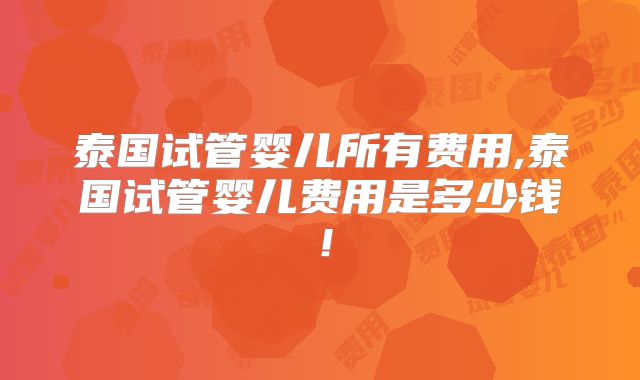 泰国试管婴儿所有费用,泰国试管婴儿费用是多少钱！