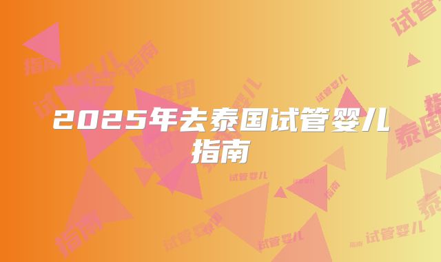 2025年去泰国试管婴儿指南